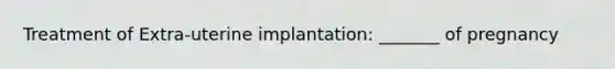 Treatment of Extra-uterine implantation: _______ of pregnancy