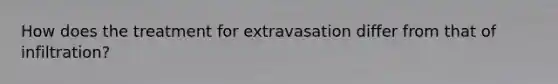 How does the treatment for extravasation differ from that of infiltration?