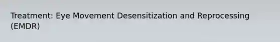 Treatment: Eye Movement Desensitization and Reprocessing (EMDR)