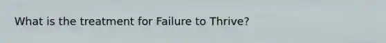 What is the treatment for Failure to Thrive?