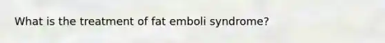 What is the treatment of fat emboli syndrome?