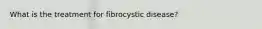 What is the treatment for fibrocystic disease?