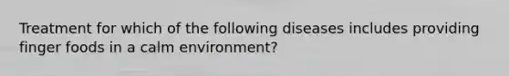 Treatment for which of the following diseases includes providing finger foods in a calm environment?