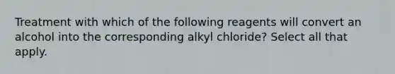 Treatment with which of the following reagents will convert an alcohol into the corresponding alkyl chloride? Select all that apply.