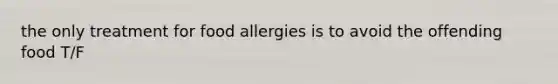 the only treatment for food allergies is to avoid the offending food T/F