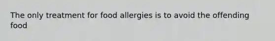 The only treatment for food allergies is to avoid the offending food