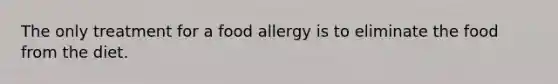 The only treatment for a food allergy is to eliminate the food from the diet.