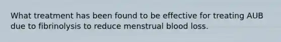 What treatment has been found to be effective for treating AUB due to fibrinolysis to reduce menstrual blood loss.