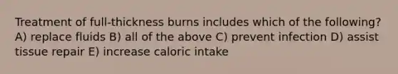 Treatment of full-thickness burns includes which of the following? A) replace fluids B) all of the above C) prevent infection D) assist tissue repair E) increase caloric intake