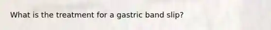 What is the treatment for a gastric band slip?