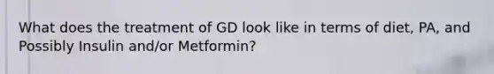 What does the treatment of GD look like in terms of diet, PA, and Possibly Insulin and/or Metformin?