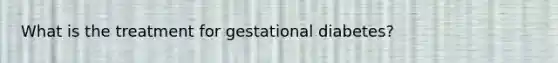 What is the treatment for gestational diabetes?