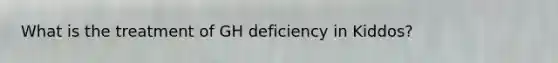 What is the treatment of GH deficiency in Kiddos?