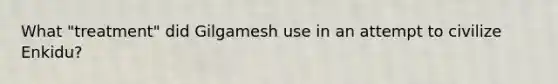 What "treatment" did Gilgamesh use in an attempt to civilize Enkidu?