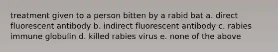 treatment given to a person bitten by a rabid bat a. direct fluorescent antibody b. indirect fluorescent antibody c. rabies immune globulin d. killed rabies virus e. none of the above