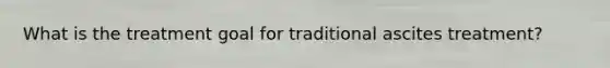 What is the treatment goal for traditional ascites treatment?