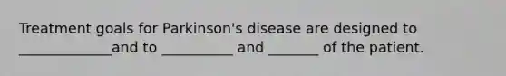 Treatment goals for Parkinson's disease are designed to _____________and to __________ and _______ of the patient.