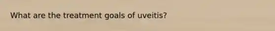 What are the treatment goals of uveitis?