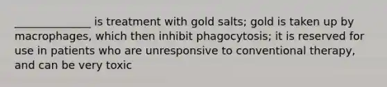 ______________ is treatment with gold salts; gold is taken up by macrophages, which then inhibit phagocytosis; it is reserved for use in patients who are unresponsive to conventional therapy, and can be very toxic