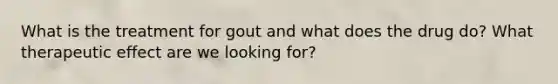 What is the treatment for gout and what does the drug do? What therapeutic effect are we looking for?