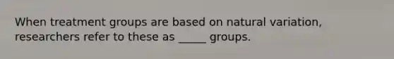 When treatment groups are based on natural variation, researchers refer to these as _____ groups.