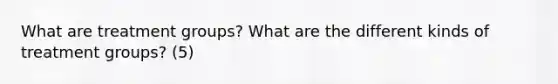 What are treatment groups? What are the different kinds of treatment groups? (5)