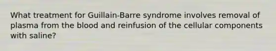 What treatment for Guillain-Barre syndrome involves removal of plasma from the blood and reinfusion of the cellular components with saline?