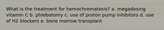 What is the treatment for hemochromatosis? a. megadosing vitamin C b. phlebotomy c. use of proton pump inhibitors d. use of H2 blockers e. bone marrow transplant