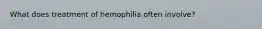 What does treatment of hemophilia often involve?