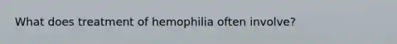 What does treatment of hemophilia often involve?