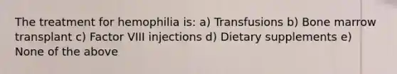 The treatment for hemophilia is: a) Transfusions b) Bone marrow transplant c) Factor VIII injections d) Dietary supplements e) None of the above