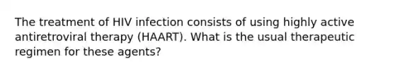 The treatment of HIV infection consists of using highly active antiretroviral therapy (HAART). What is the usual therapeutic regimen for these agents?