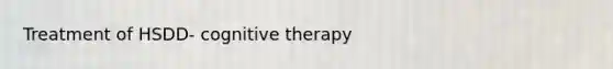 Treatment of HSDD- cognitive therapy