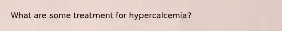 What are some treatment for hypercalcemia?