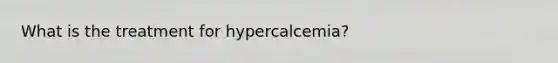 What is the treatment for hypercalcemia?