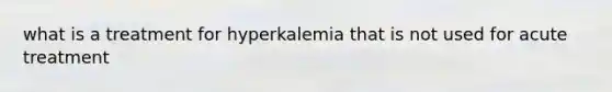 what is a treatment for hyperkalemia that is not used for acute treatment