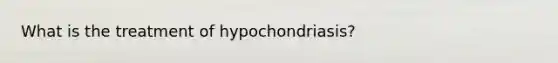 What is the treatment of hypochondriasis?