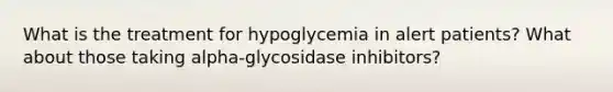 What is the treatment for hypoglycemia in alert patients? What about those taking alpha-glycosidase inhibitors?