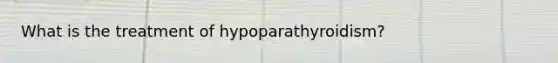 What is the treatment of hypoparathyroidism?