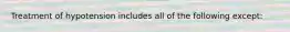 Treatment of hypotension includes all of the following except: