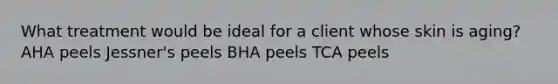 What treatment would be ideal for a client whose skin is aging? AHA peels Jessner's peels BHA peels TCA peels