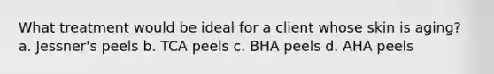 What treatment would be ideal for a client whose skin is aging? a. Jessner's peels b. TCA peels c. BHA peels d. AHA peels