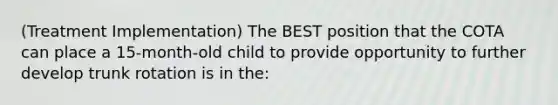 (Treatment Implementation) The BEST position that the COTA can place a 15-month-old child to provide opportunity to further develop trunk rotation is in the: