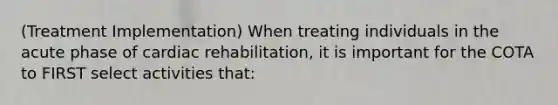 (Treatment Implementation) When treating individuals in the acute phase of cardiac rehabilitation, it is important for the COTA to FIRST select activities that: