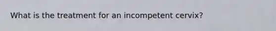 What is the treatment for an incompetent cervix?