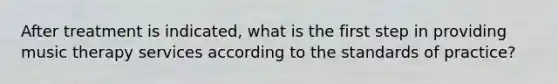 After treatment is indicated, what is the first step in providing music therapy services according to the standards of practice?