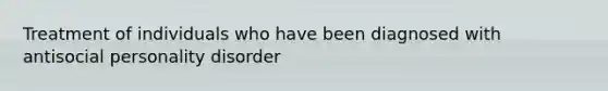Treatment of individuals who have been diagnosed with antisocial personality disorder