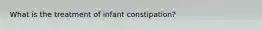 What is the treatment of infant constipation?