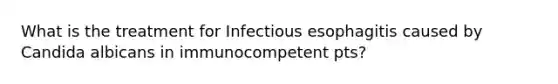 What is the treatment for Infectious esophagitis caused by Candida albicans in immunocompetent pts?