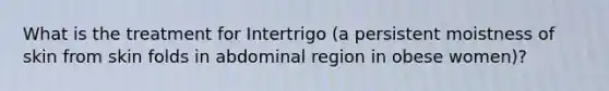 What is the treatment for Intertrigo (a persistent moistness of skin from skin folds in abdominal region in obese women)?